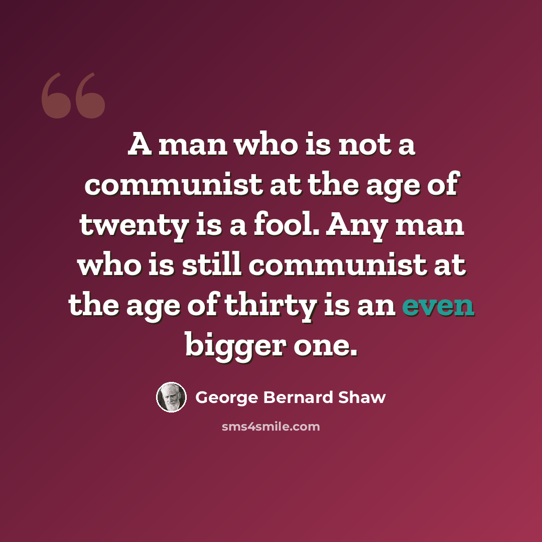 “A man who is not a communist at the age of twenty is a fool. Any man who is still communist at the age of thirty is an even bigger one.” quote by George Bernard Shaw