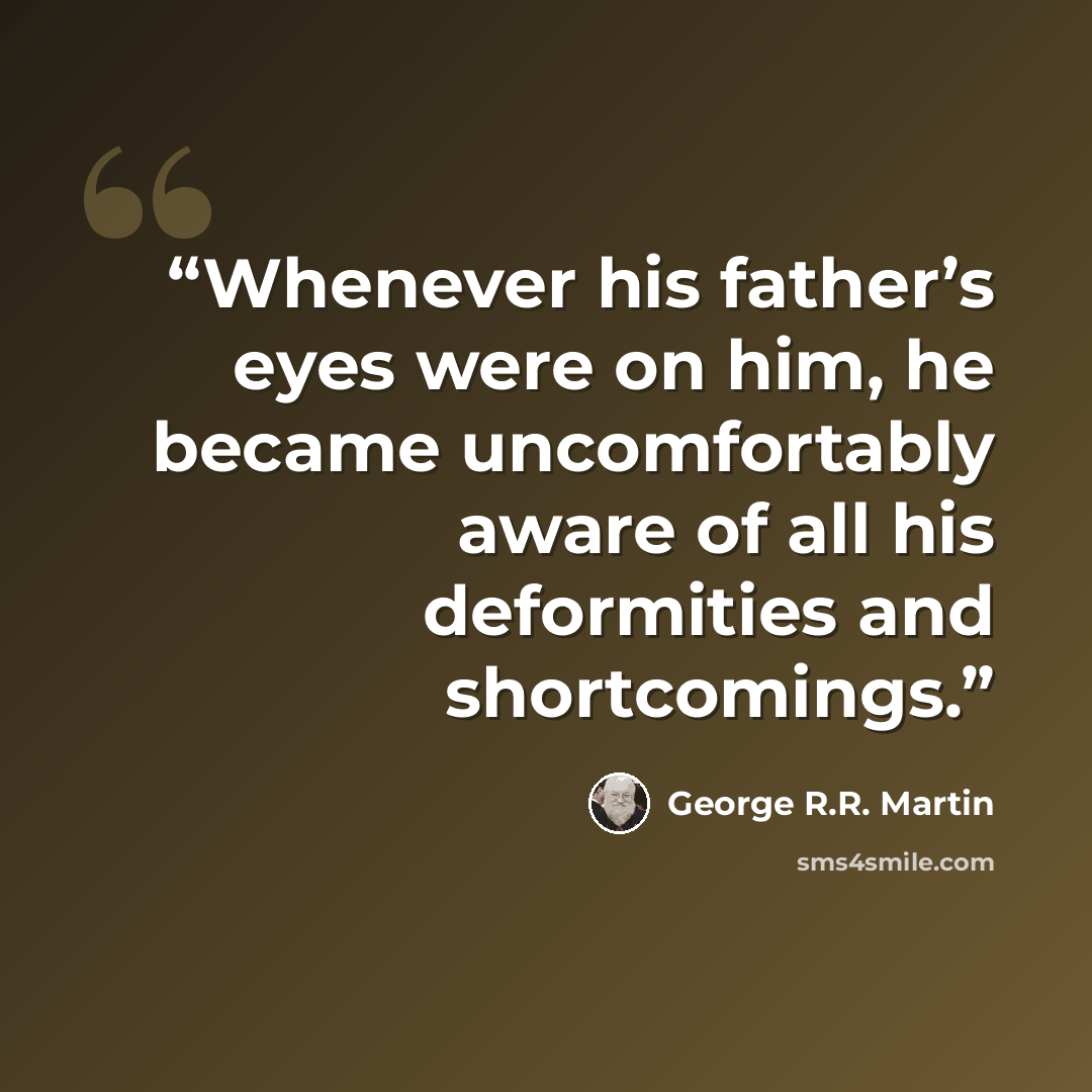 “Whenever his father’s eyes were on him, he became uncomfortably aware of all his deformities and shortcomings.” quote by George R.R. Martin