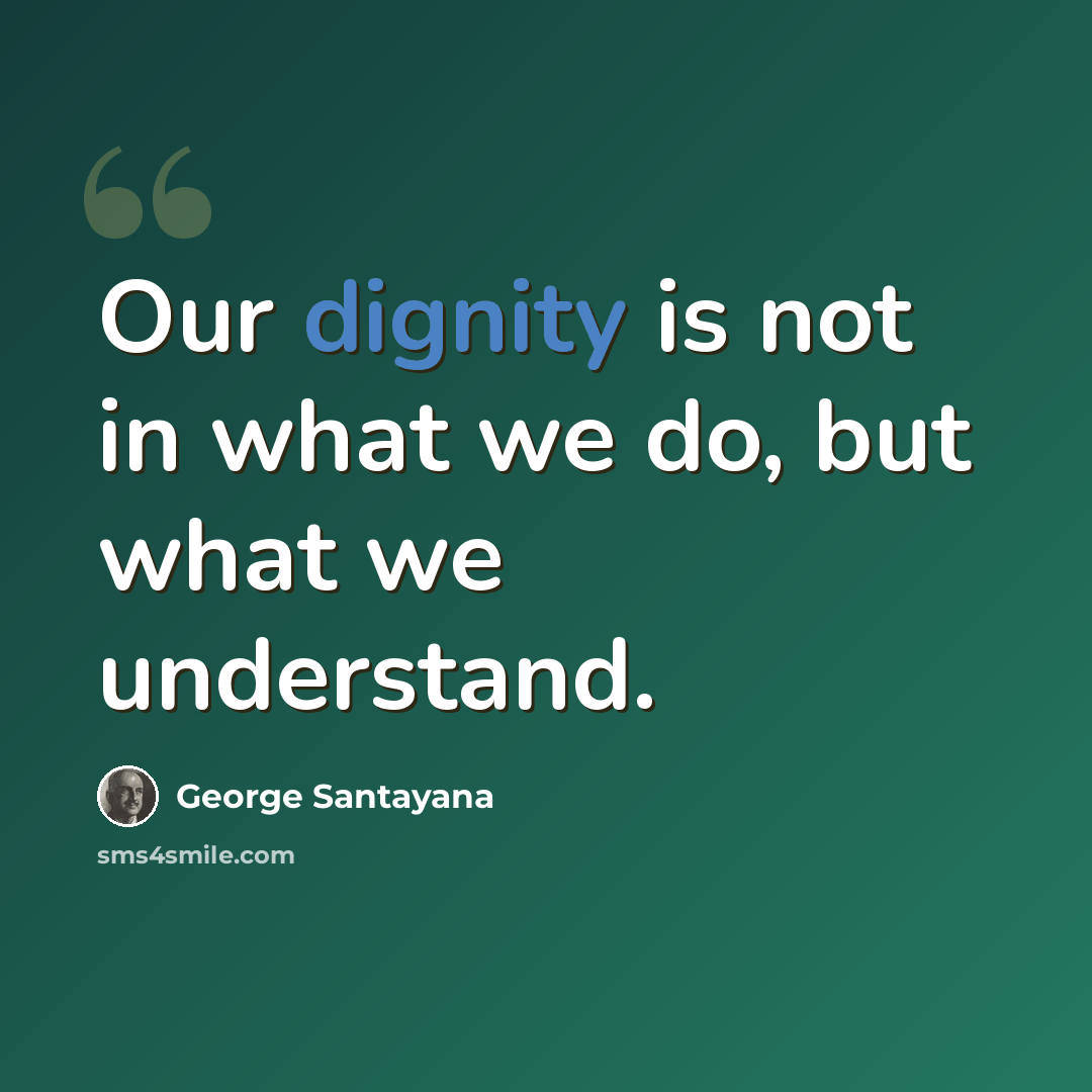 “Our dignity is not in what we do, but what we understand.” quote by George Santayana