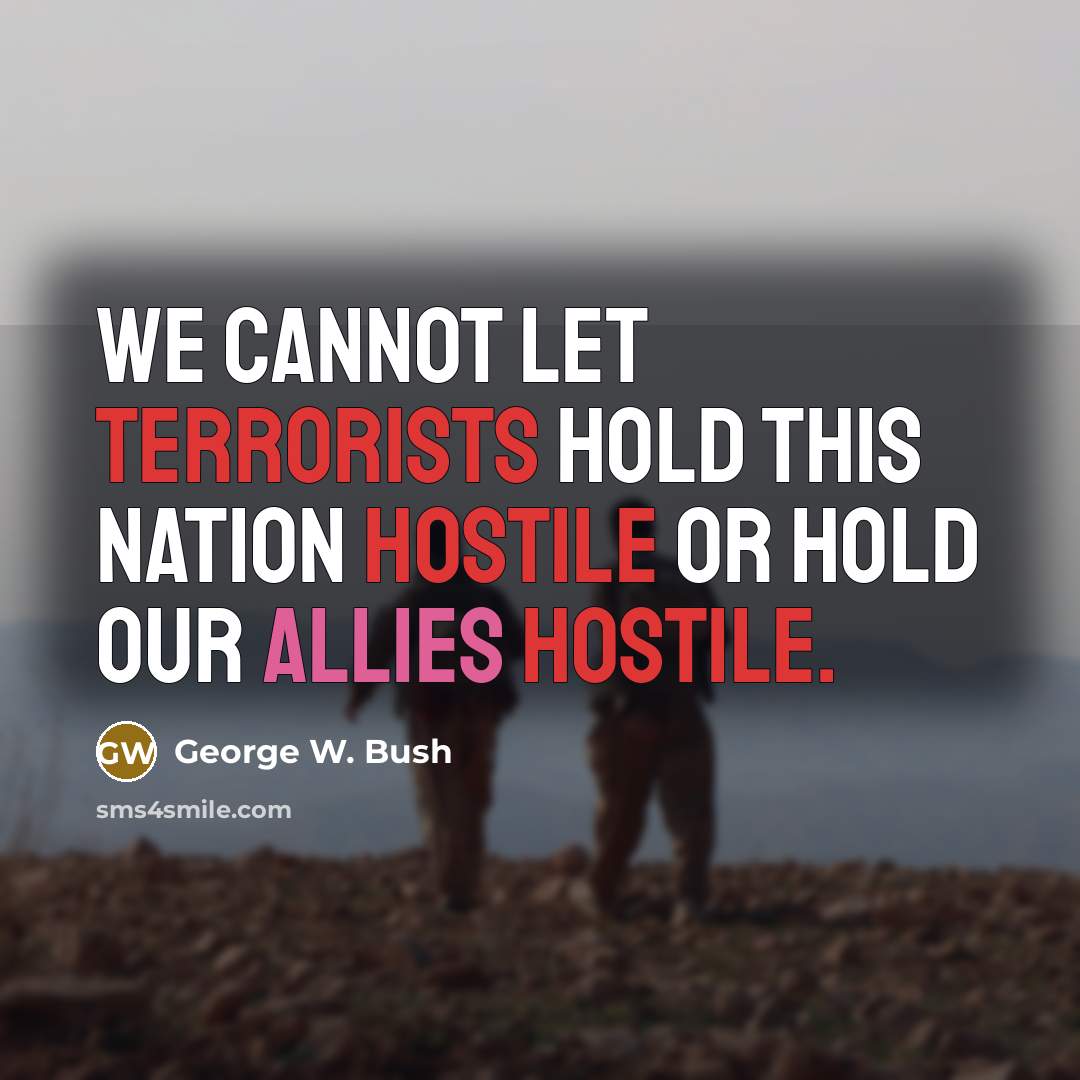 “We cannot let terrorists hold this nation hostile or hold our allies hostile.” quote by George W. Bush