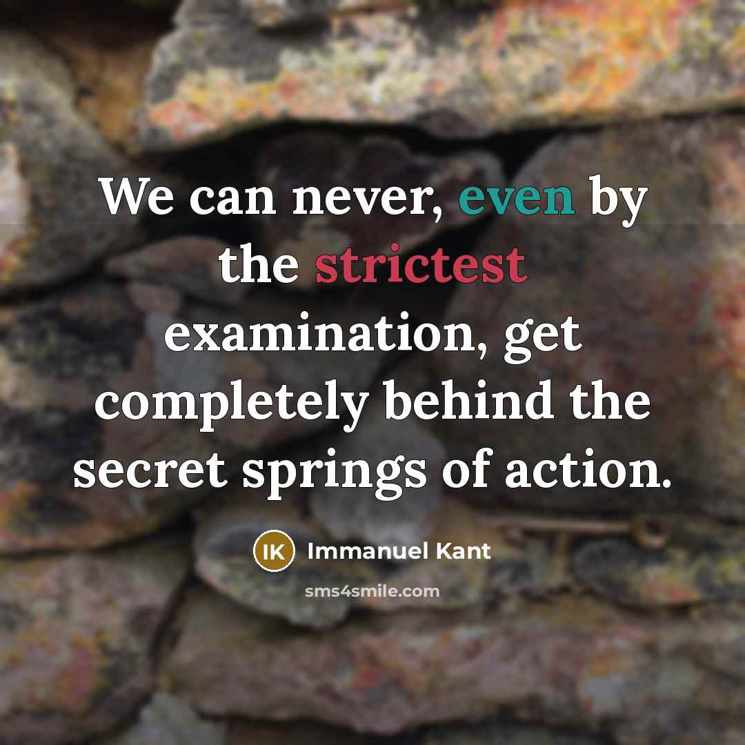 “We can never, even by the strictest examination, get completely behind the secret springs of action.” quote by Immanuel Kant