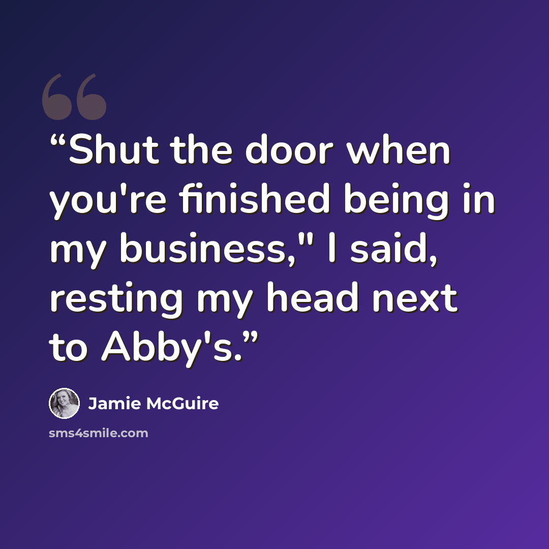 “Shut the door when you're finished being in my business," I said, resting my head next to Abby's.” quote by Jamie McGuire