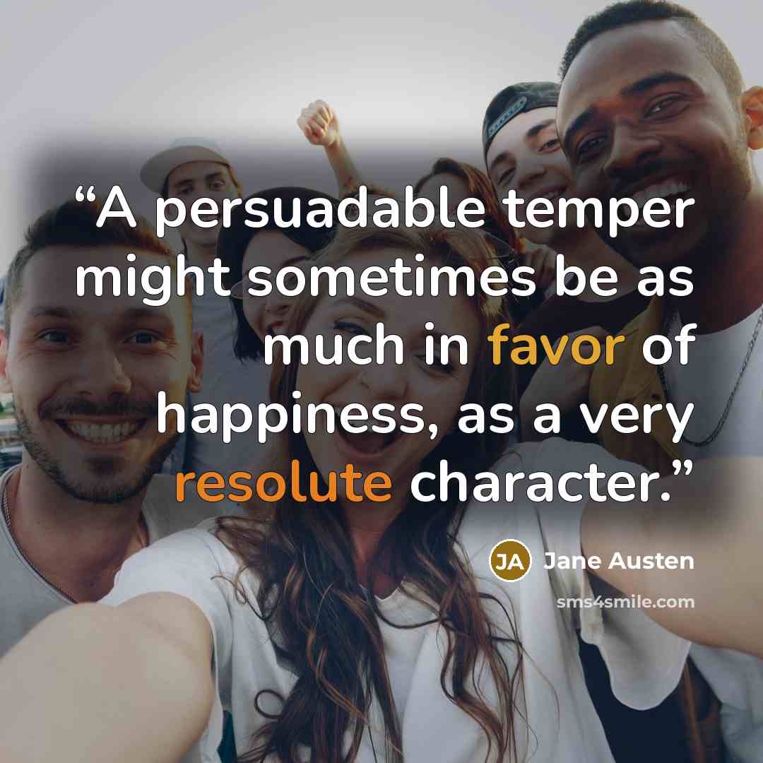 “A persuadable temper might sometimes be as much in favor of happiness, as a very resolute character.” quote by Jane Austen