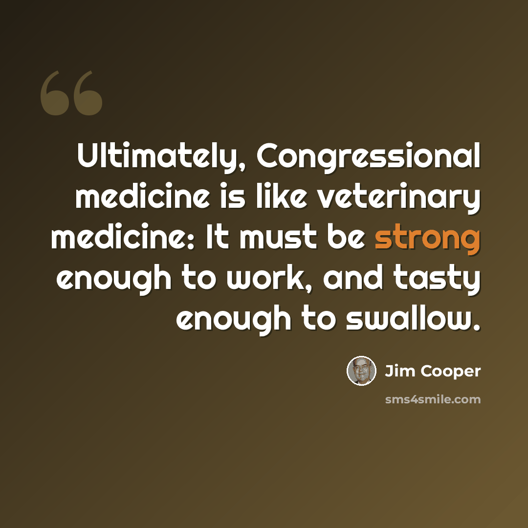 “Ultimately, Congressional medicine is like veterinary medicine: It must be strong enough to work, and tasty enough to swallow.” quote by Jim Cooper