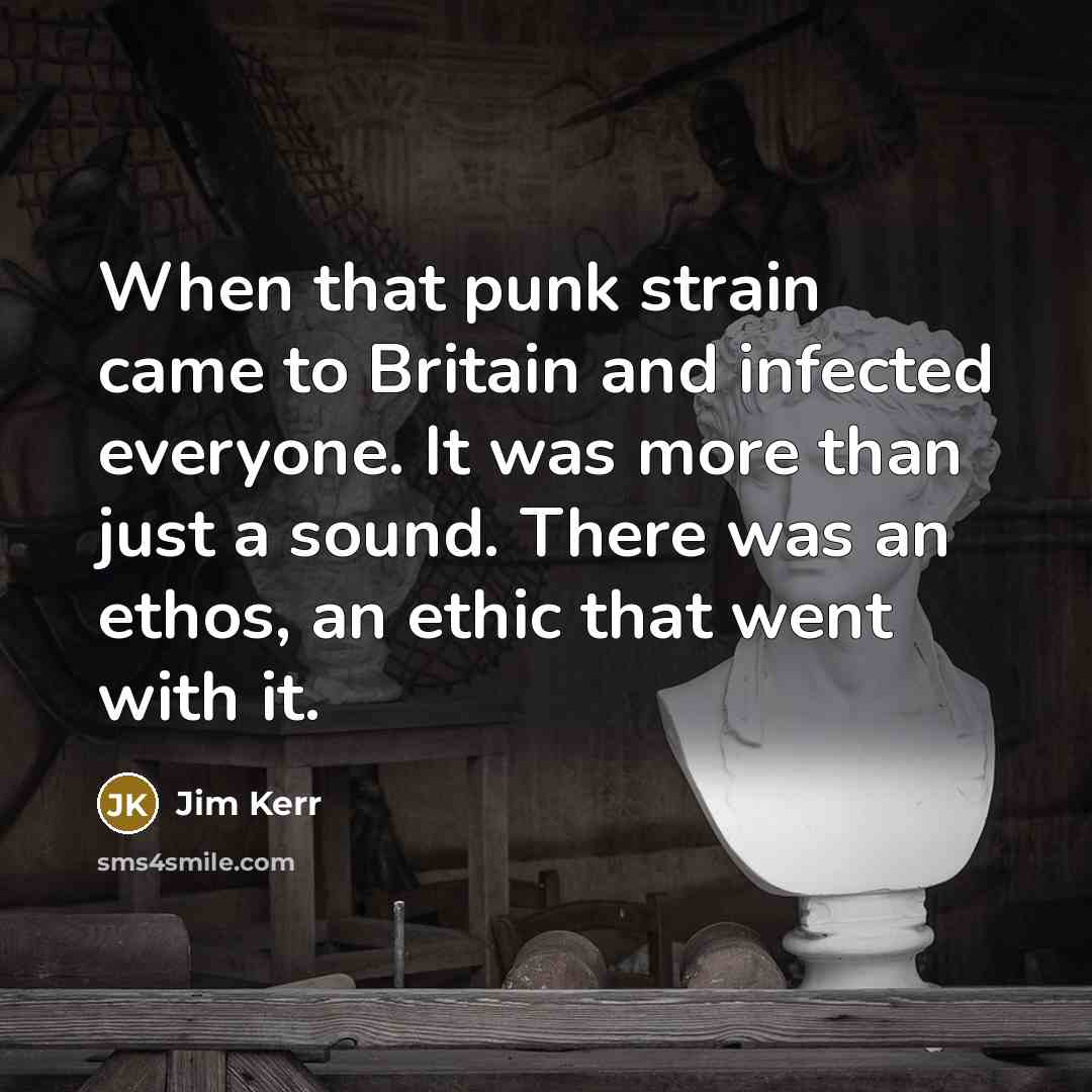 “When that punk strain came to Britain and infected everyone. It was more than just a sound. There was an ethos, an ethic that went with it.” quote by Jim Kerr