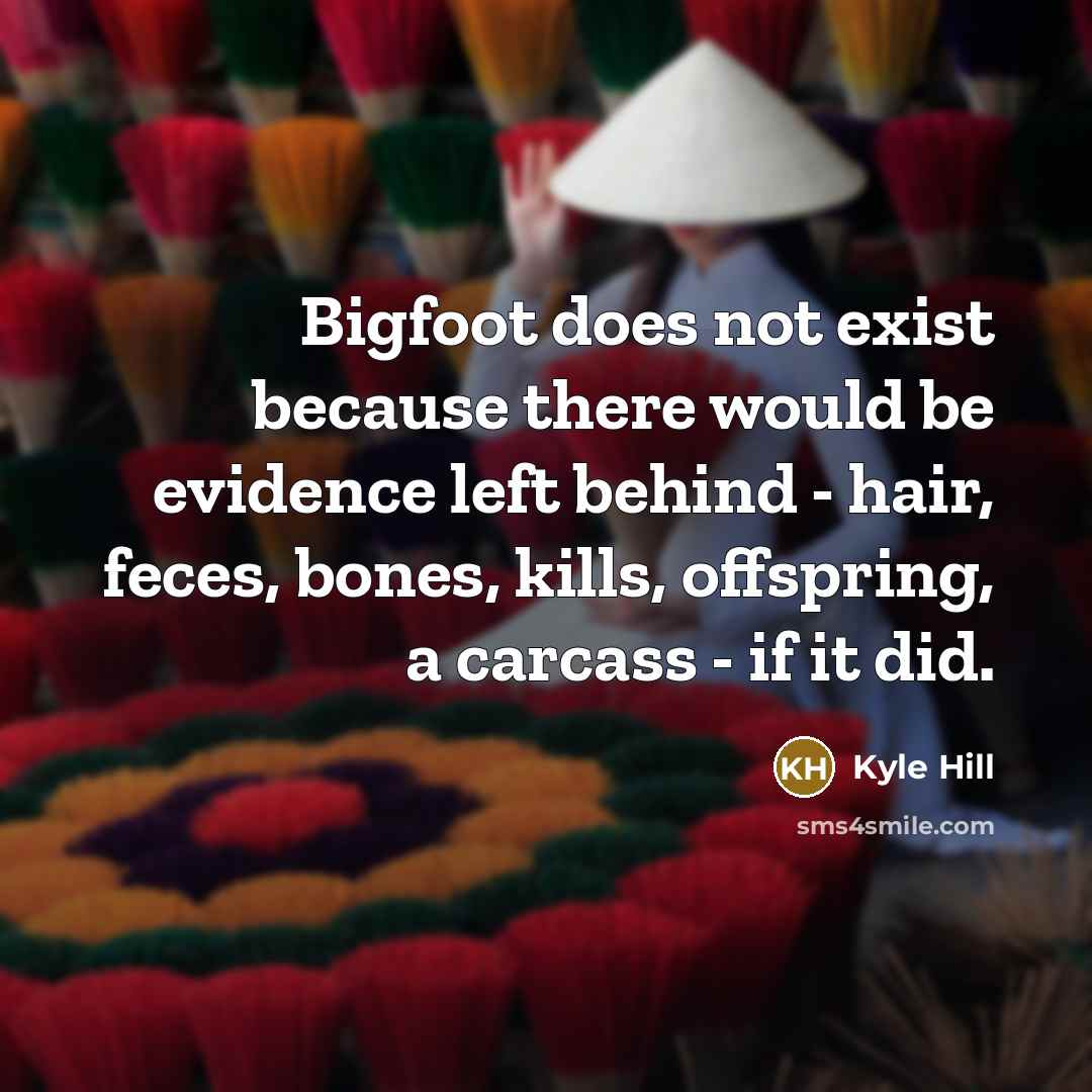 “Bigfoot does not exist because there would be evidence left behind - hair, feces, bones, kills, offspring, a carcass - if it did.” quote by Kyle Hill