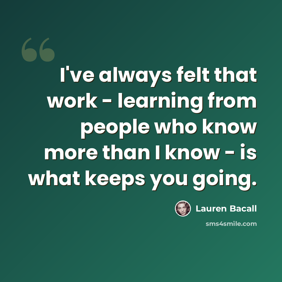 “I've always felt that work - learning from people who know more than I know - is what keeps you going.” quote by Lauren Bacall