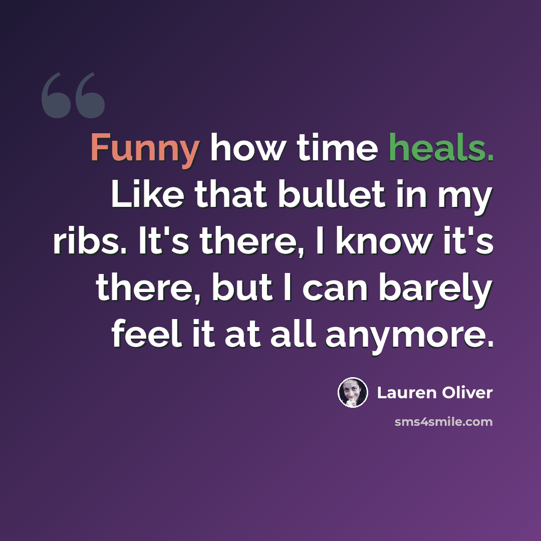 “Funny how time heals. Like that bullet in my ribs. It's there, I know it's there, but I can barely feel it at all anymore.” quote by Lauren Oliver