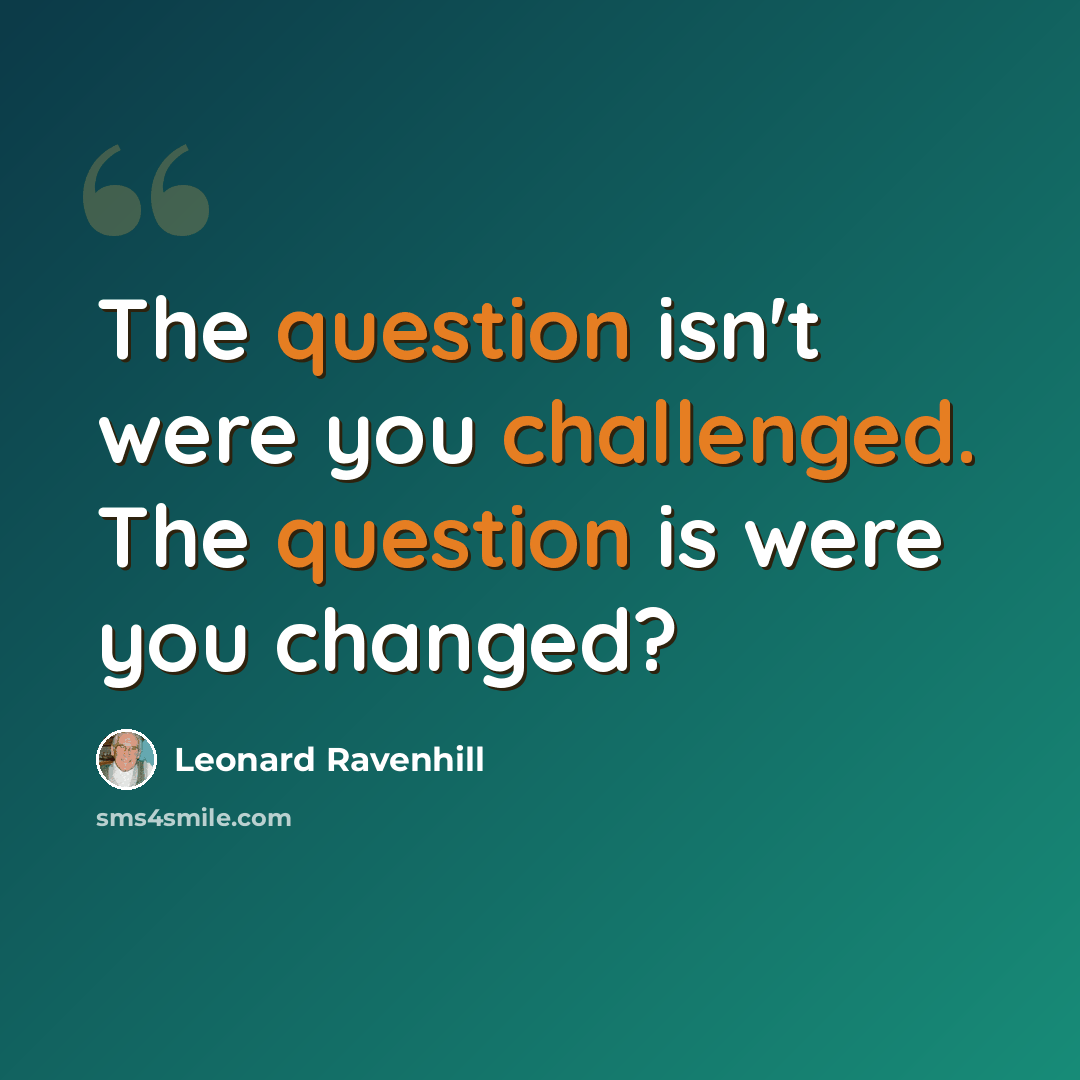 “The question isn't were you challenged. The question is were you changed?” quote by Leonard Ravenhill