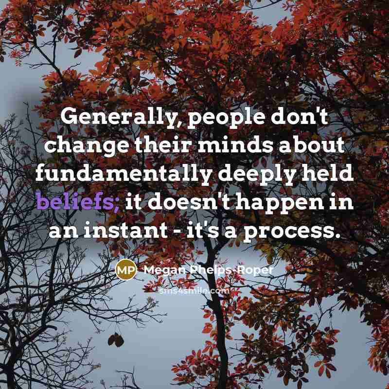 “Generally, people don't change their minds about fundamentally deeply held beliefs; it doesn't happen in an instant - it's a process.” quote by Megan Phelps-Roper