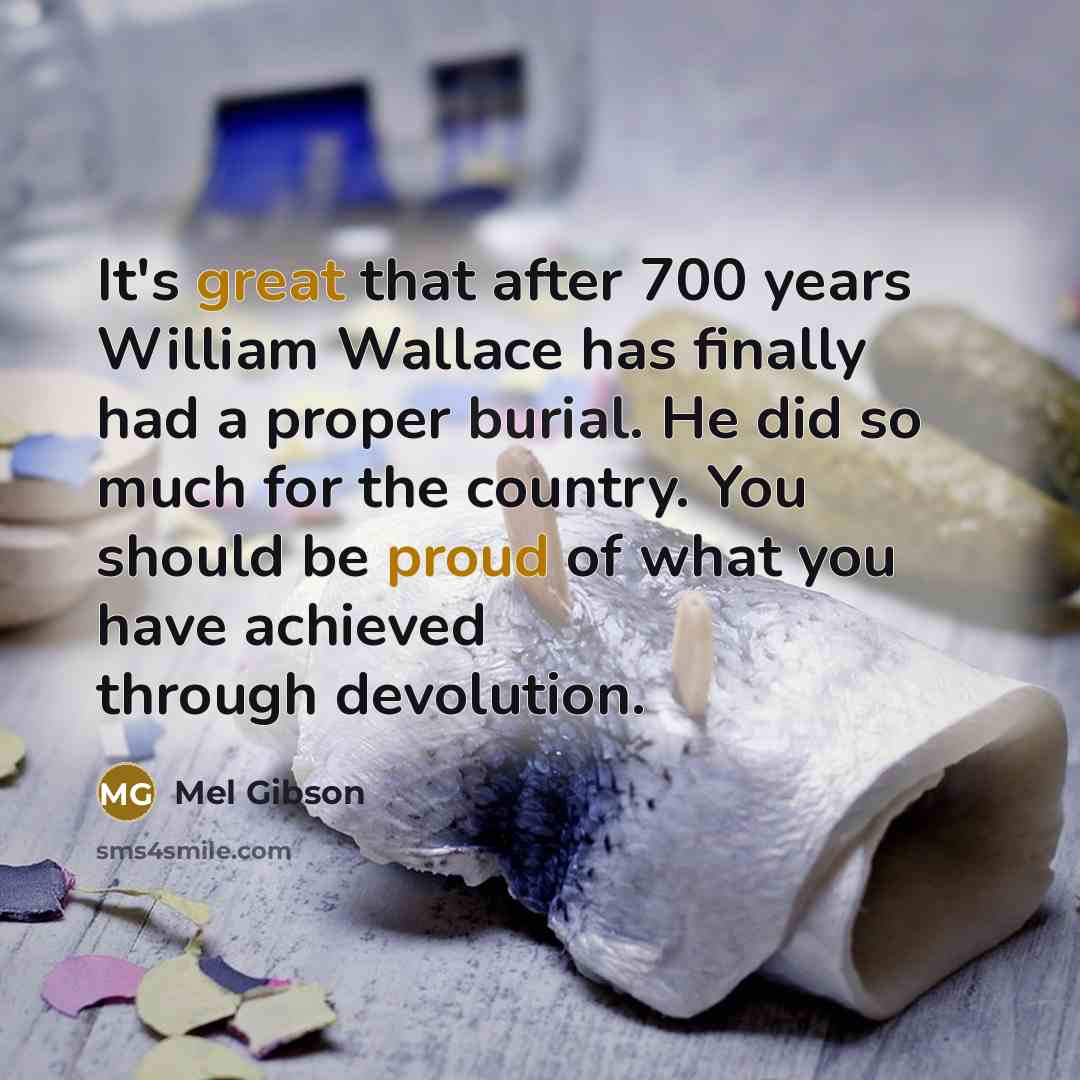 “It's great that after 700 years William Wallace has finally had a proper burial. He did so much for the country. You should be proud of what you have achieved through devolution.” quote by Mel Gibson
