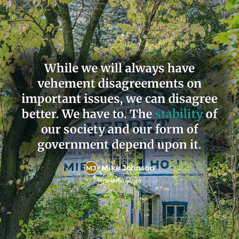 “While we will always have vehement disagreements on important issues, we can disagree better. We have to. The stability of our society and our form of government depend upon it.” quote by Mike Johnson