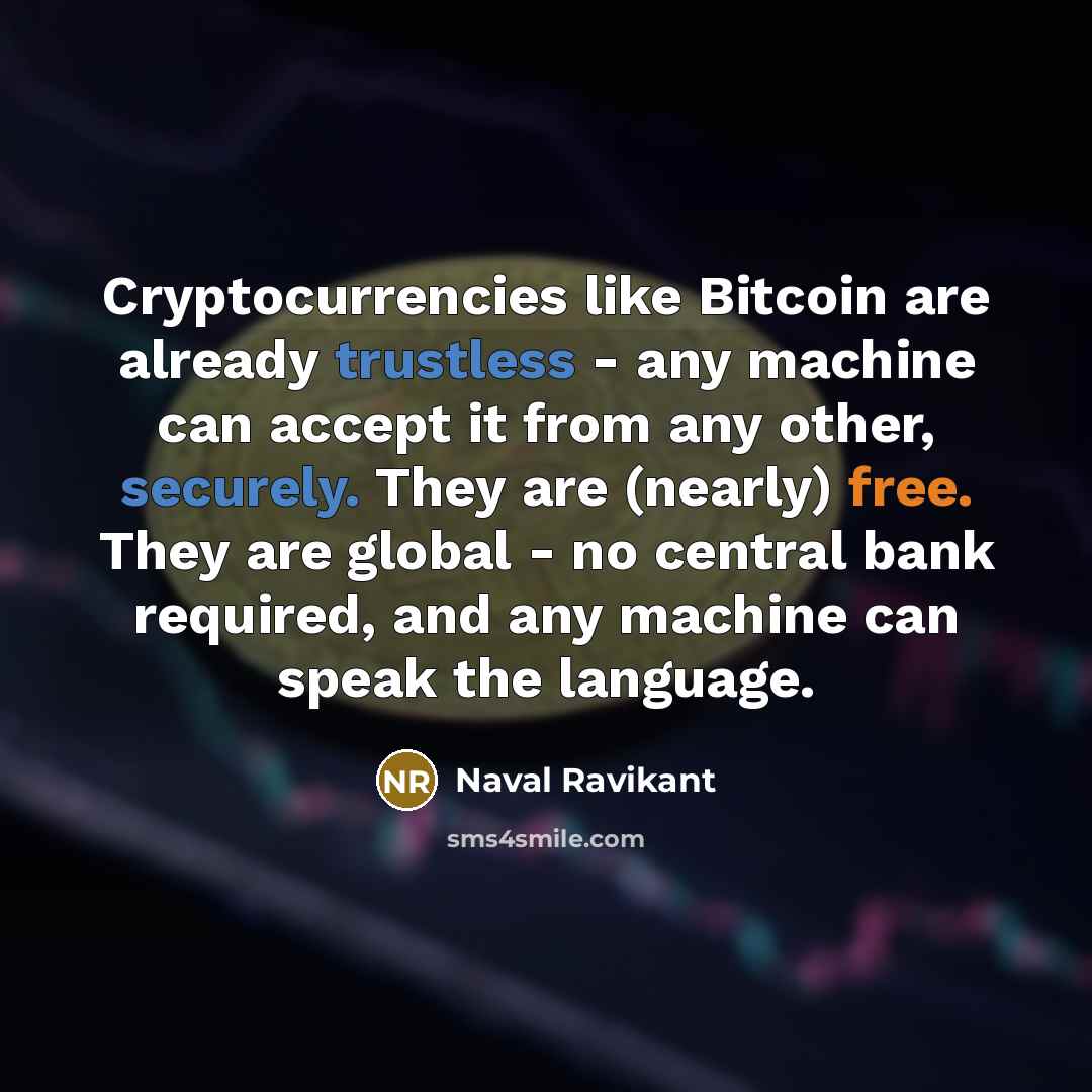 “Cryptocurrencies like Bitcoin are already trustless - any machine can accept it from any other, securely. They are (nearly) free. They are global - no central bank required, and any machine can speak the language.” quote by Naval Ravikant
