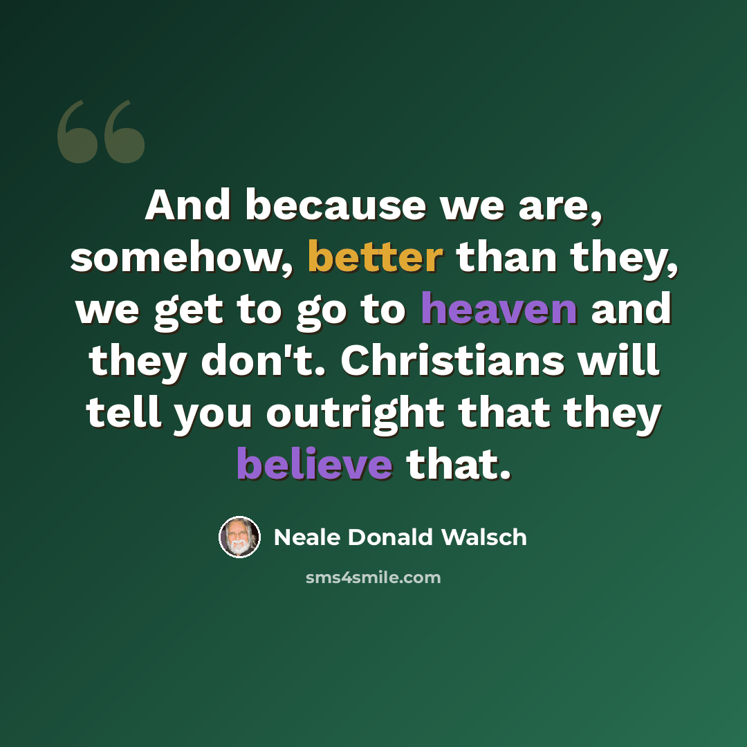 “And because we are, somehow, better than they, we get to go to heaven and they don't. Christians will tell you outright that they believe that.” quote by Neale Donald Walsch