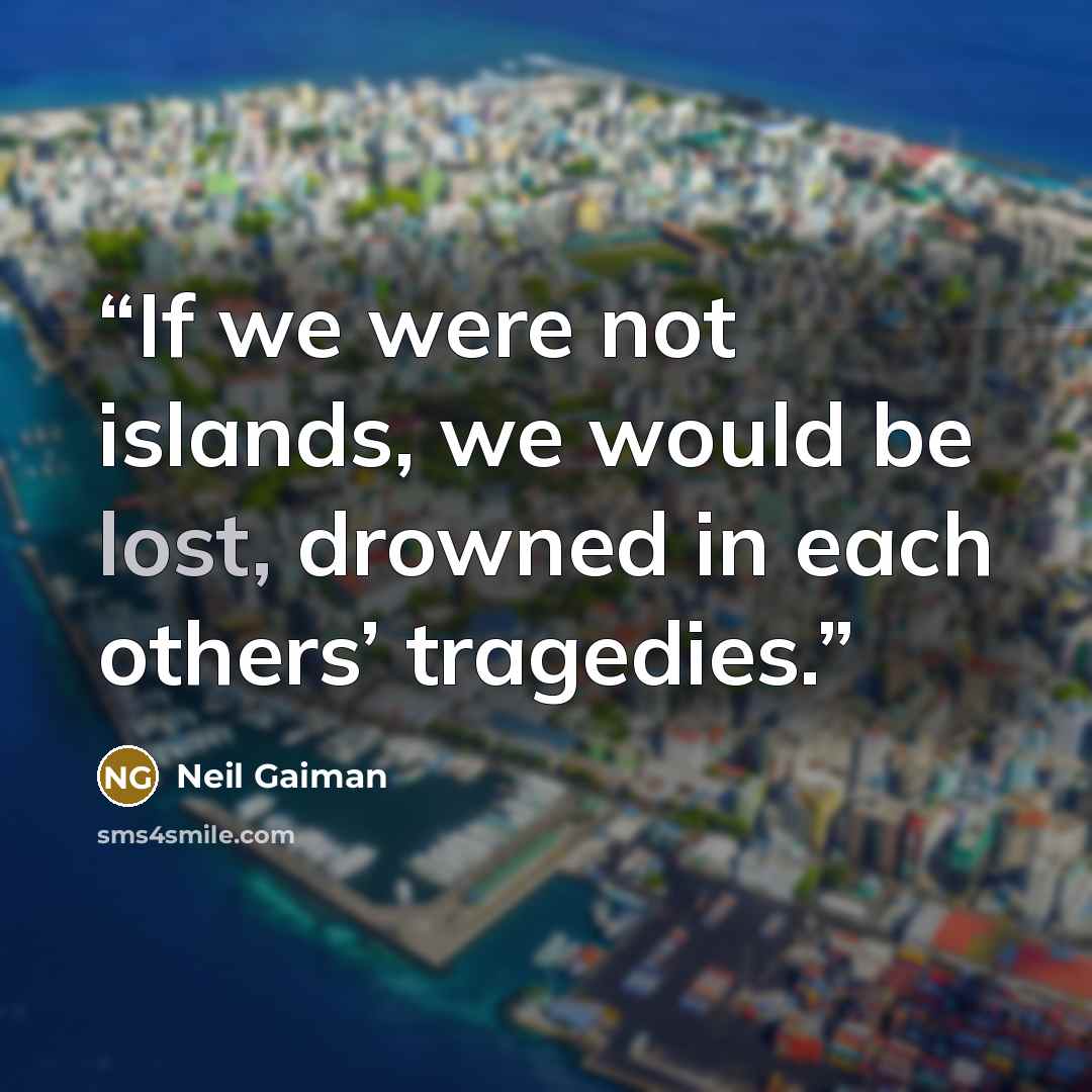 “If we were not islands, we would be lost, drowned in each others’ tragedies.” quote by Neil Gaiman