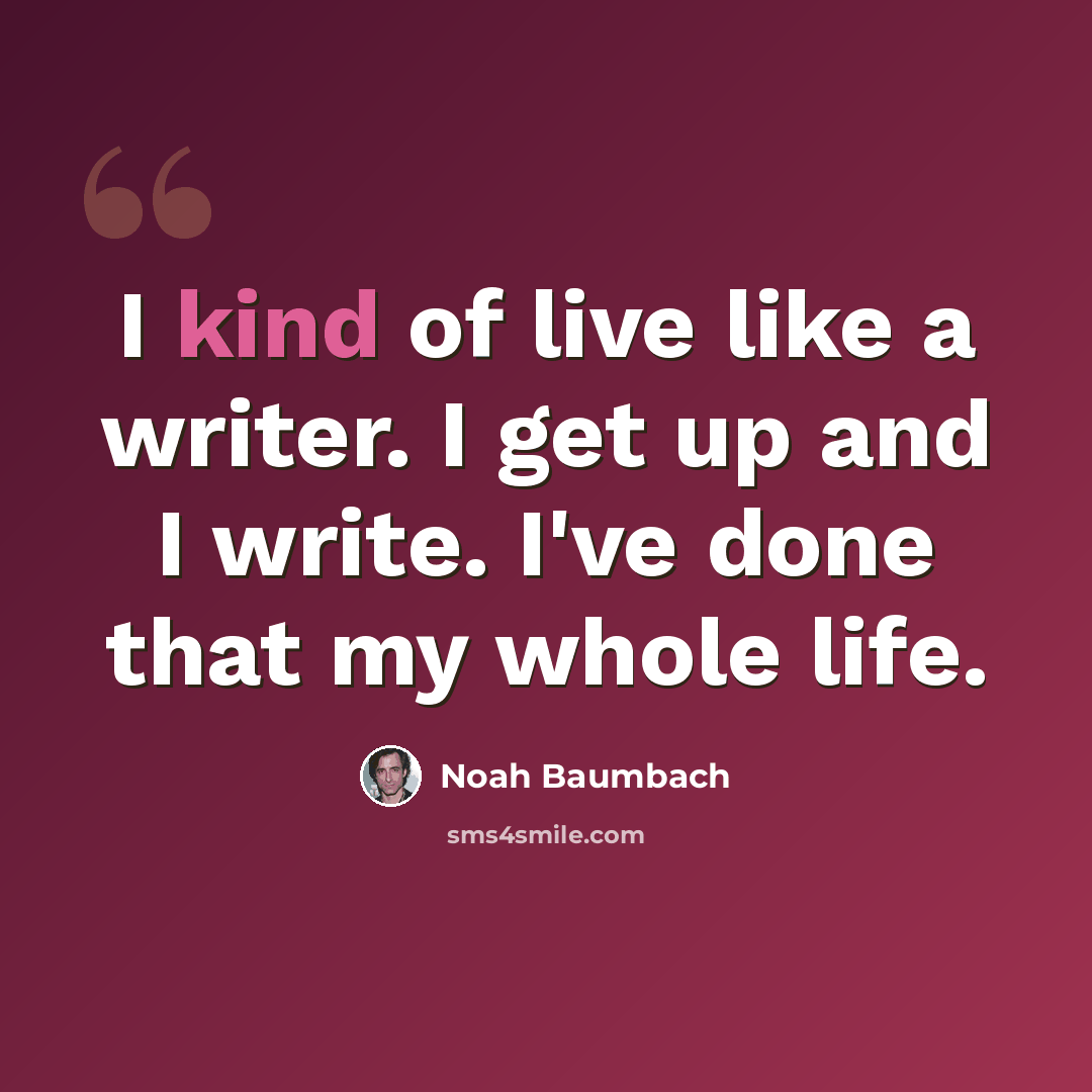 “I kind of live like a writer. I get up and I write. I've done that my whole life.” quote by Noah Baumbach