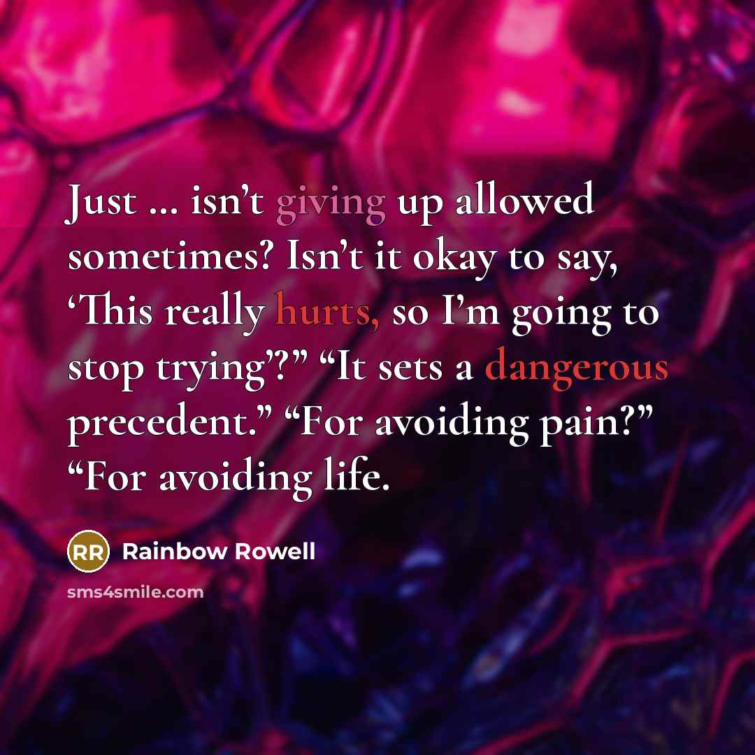 “Just … isn’t giving up allowed sometimes? Isn’t it okay to say, ‘This really hurts, so I’m going to stop trying’?” “It sets a dangerous precedent.” “For avoiding pain?” “For avoiding life.” quote by Rainbow Rowell