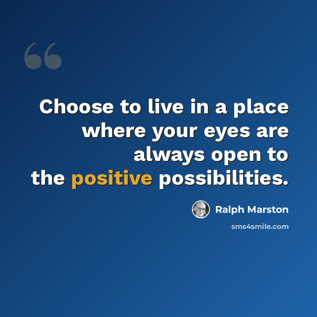 “Choose to live in a place where your eyes are always open to the positive possibilities.” quote by Ralph Marston