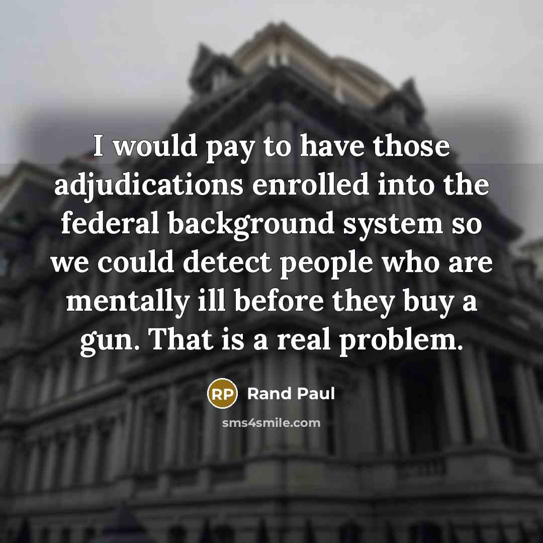 “I would pay to have those adjudications enrolled into the federal background system so we could detect people who are mentally ill before they buy a gun. That is a real problem.” quote by Rand Paul