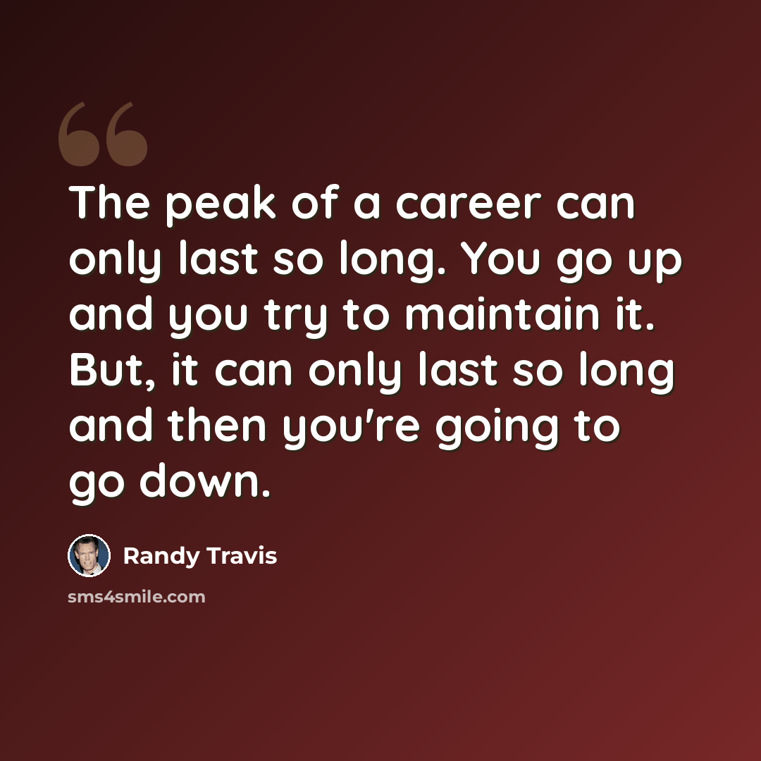 “The peak of a career can only last so long. You go up and you try to maintain it. But, it can only last so long and then you're going to go down.” quote by Randy Travis