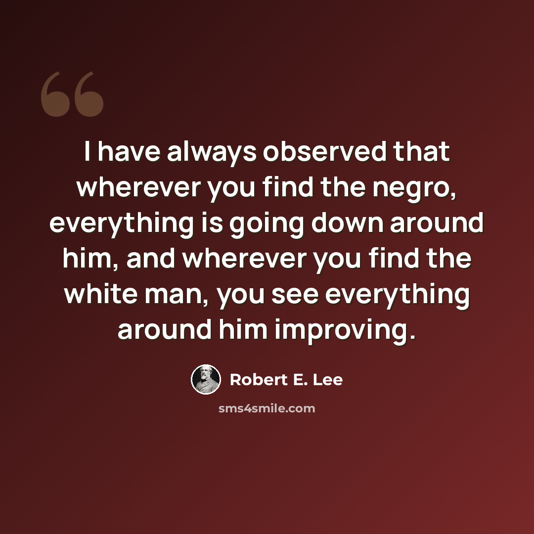 “I have always observed that wherever you find the negro, everything is going down around him, and wherever you find the white man, you see everything around him improving.” quote by Robert E. Lee