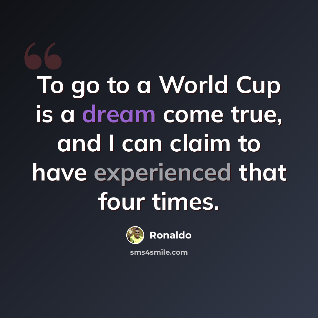 “To go to a World Cup is a dream come true, and I can claim to have experienced that four times.” quote by Ronaldo