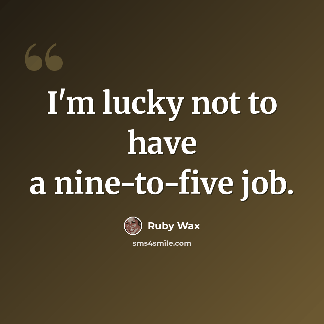 “I'm lucky not to have a nine-to-five job.” quote by Ruby Wax