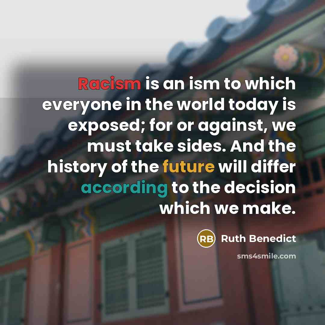 “Racism is an ism to which everyone in the world today is exposed; for or against, we must take sides. And the history of the future will differ according to the decision which we make.” quote by Ruth Benedict