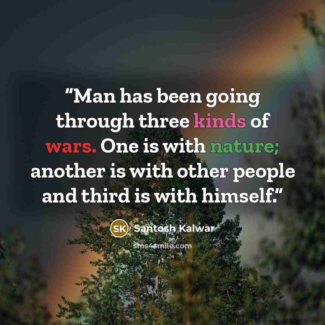 “Man has been going through three kinds of wars. One is with nature; another is with other people and third is with himself.” quote by Santosh Kalwar