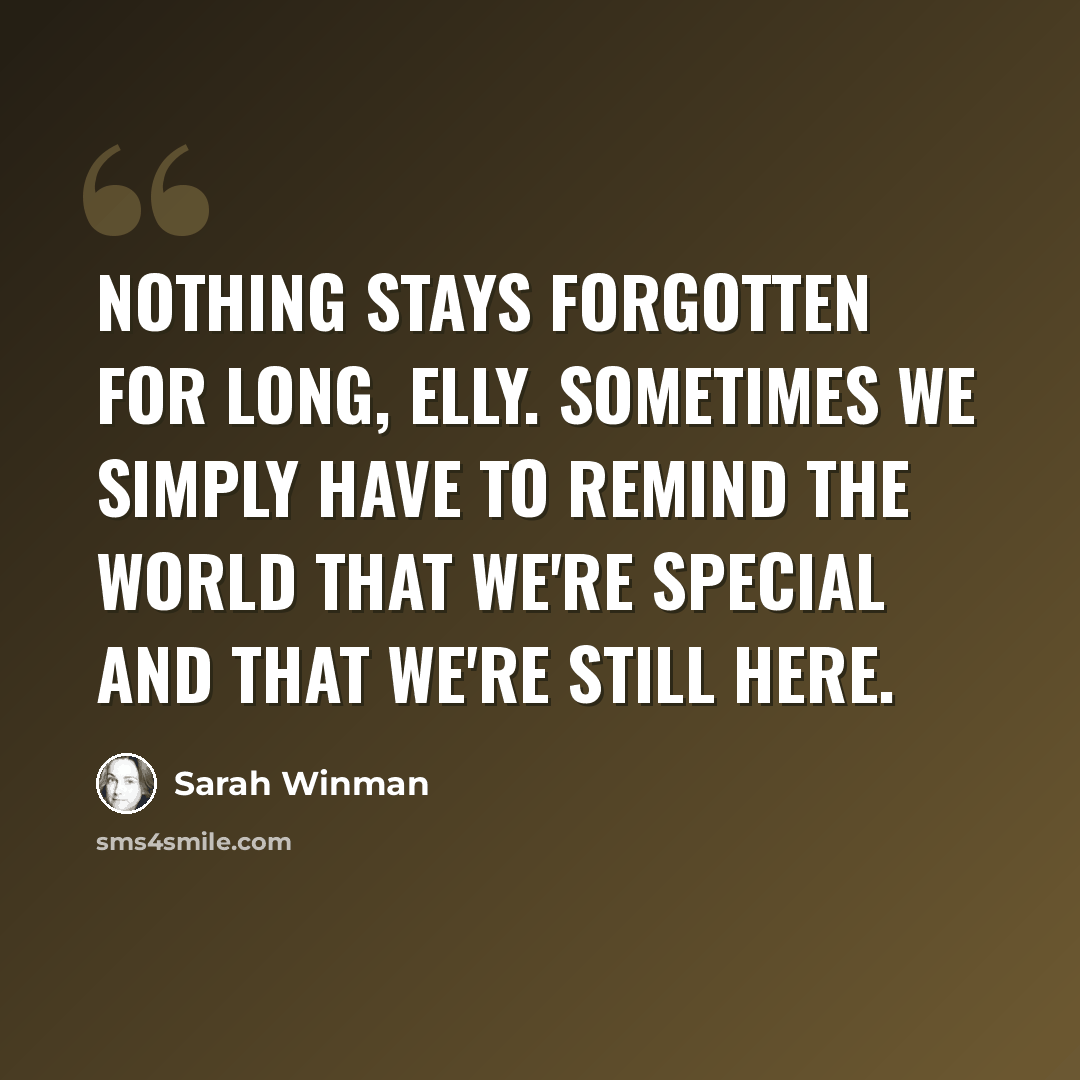 “Nothing stays forgotten for long, Elly. Sometimes we simply have to remind the world that we're special and that we're still here.” quote by Sarah Winman