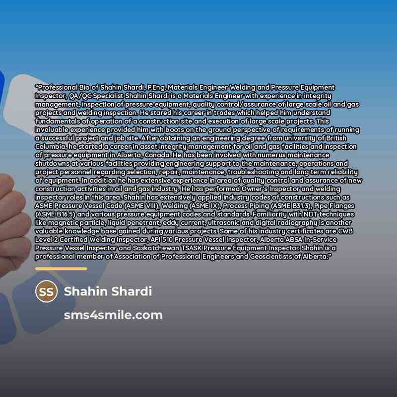 “Professional Bio of Shahin Shardi, P.Eng. Materials Engineer Welding and Pressure Equipment Inspector, QA/QC Specialist Shahin Shardi is a Materials Engineer with experience in integrity management, inspection of pressure equipment, quality control/assurance of large scale oil and gas projects and…” quote by Shahin Shardi
