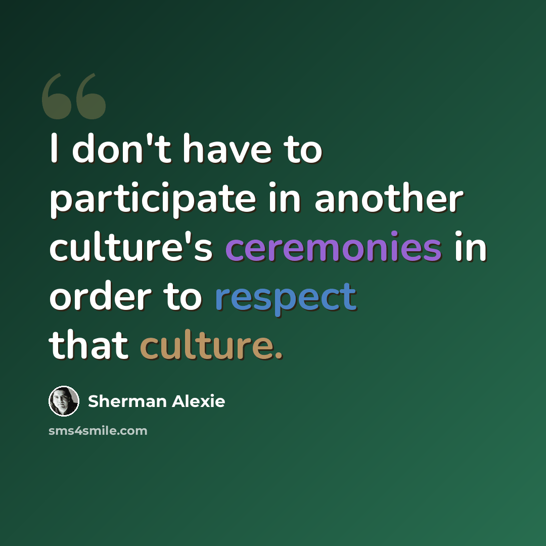 “I don't have to participate in another culture's ceremonies in order to respect that culture.” quote by Sherman Alexie