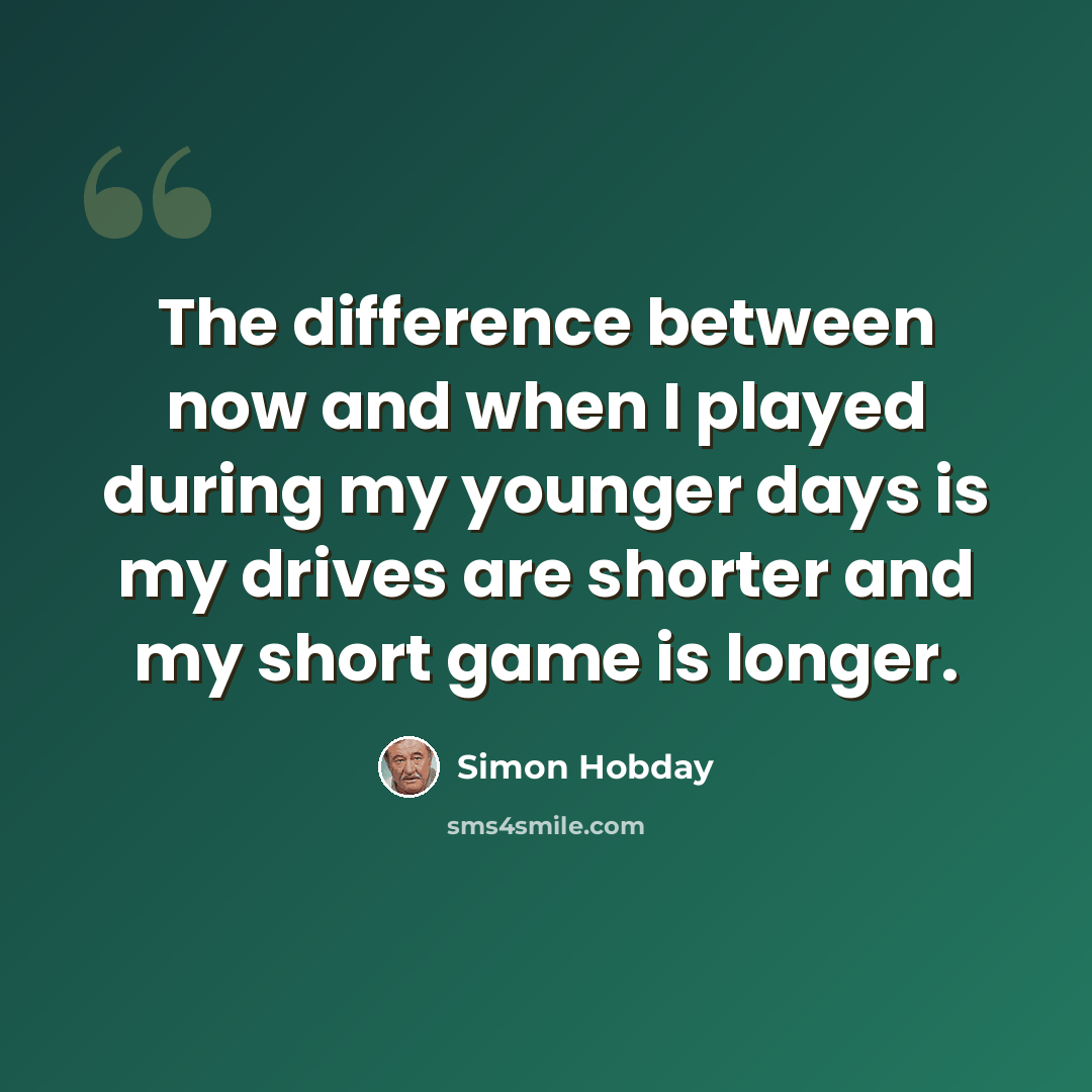 “The difference between now and when I played during my younger days is my drives are shorter and my short game is longer.” quote by Simon Hobday