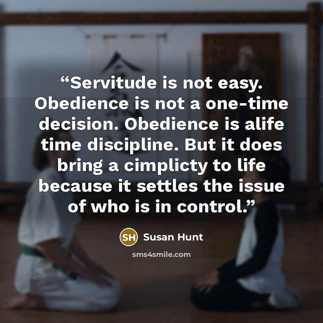 “Servitude is not easy. Obedience is not a one-time decision. Obedience is alife time discipline. But it does bring a cimplicty to life because it settles the issue of who is in control.” quote by Susan Hunt