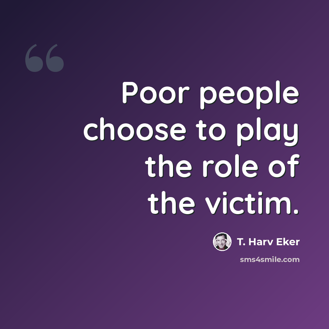 “Poor people choose to play the role of the victim.” quote by T. Harv Eker