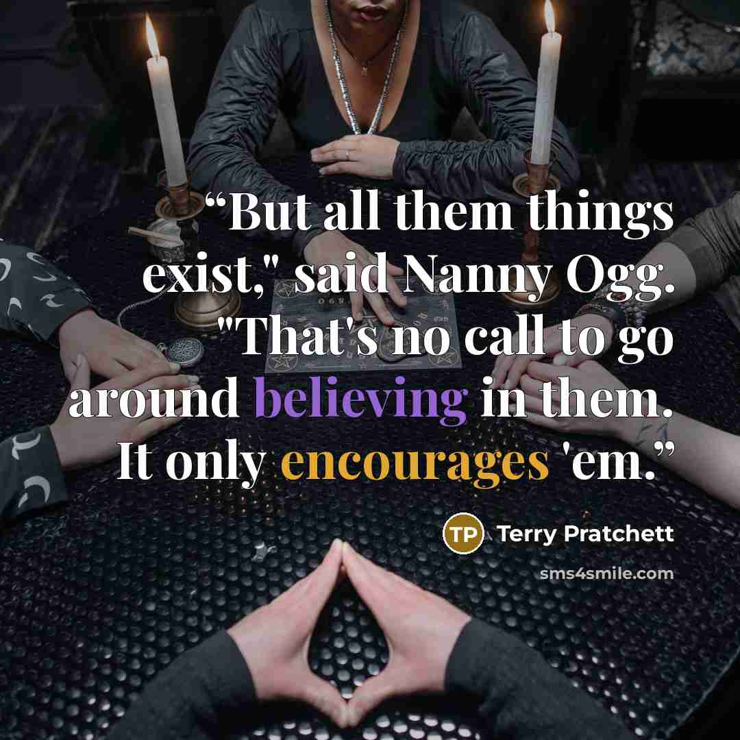 “But all them things exist," said Nanny Ogg. "That's no call to go around believing in them. It only encourages 'em.” quote by Terry Pratchett