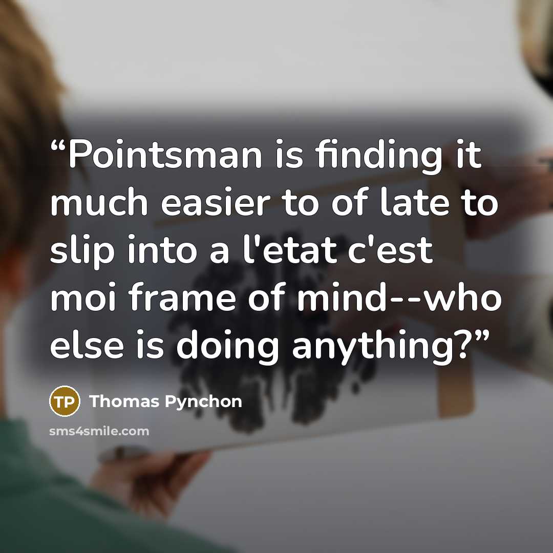 “Pointsman is finding it much easier to of late to slip into a l'etat c'est moi frame of mind--who else is doing anything?” quote by Thomas Pynchon