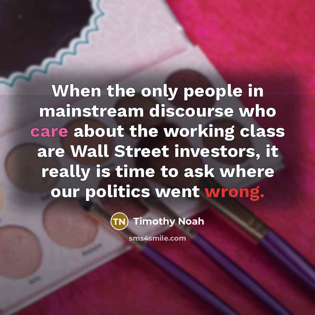 “When the only people in mainstream discourse who care about the working class are Wall Street investors, it really is time to ask where our politics went wrong.” quote by Timothy Noah