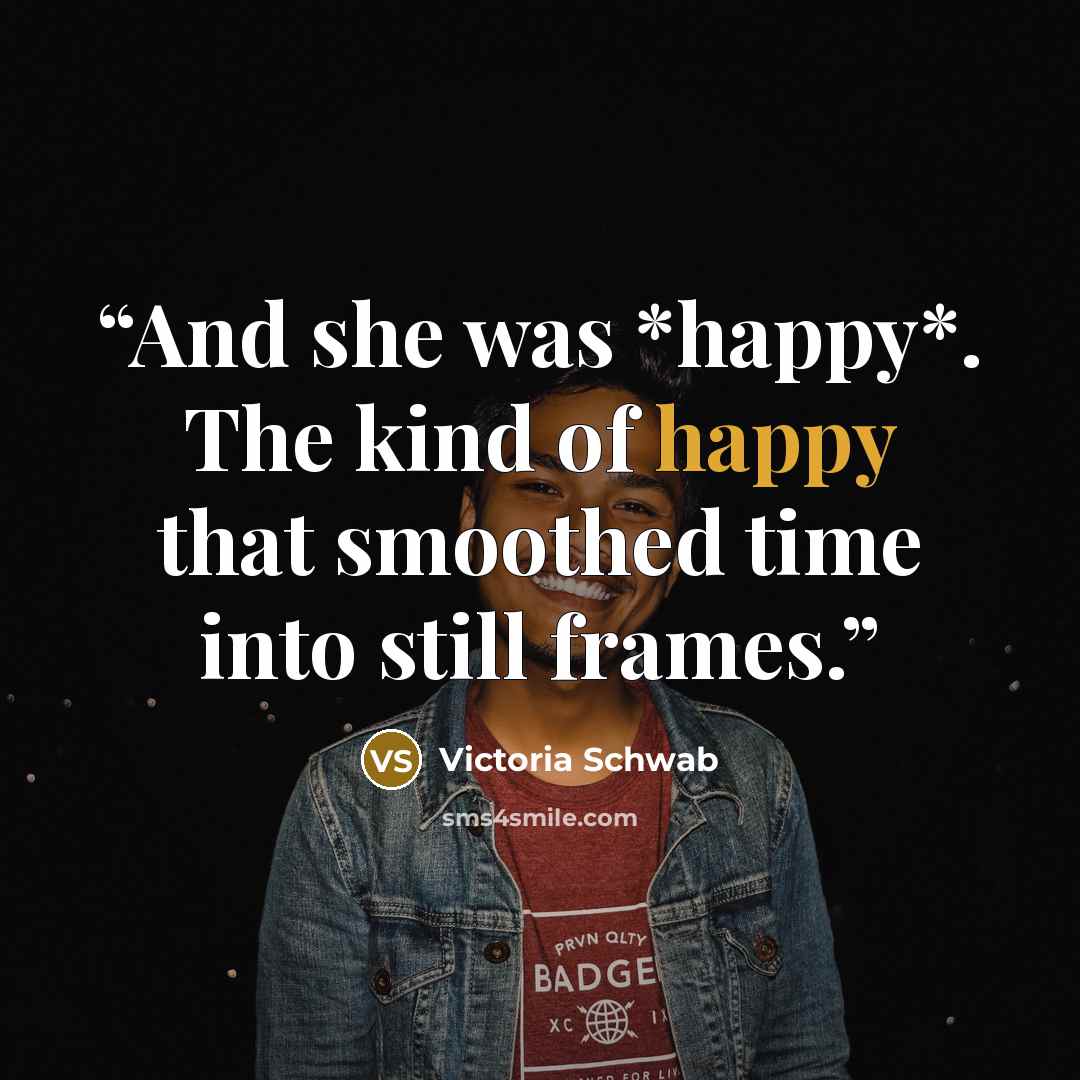 “And she was *happy*. The kind of happy that smoothed time into still frames.” quote by Victoria Schwab