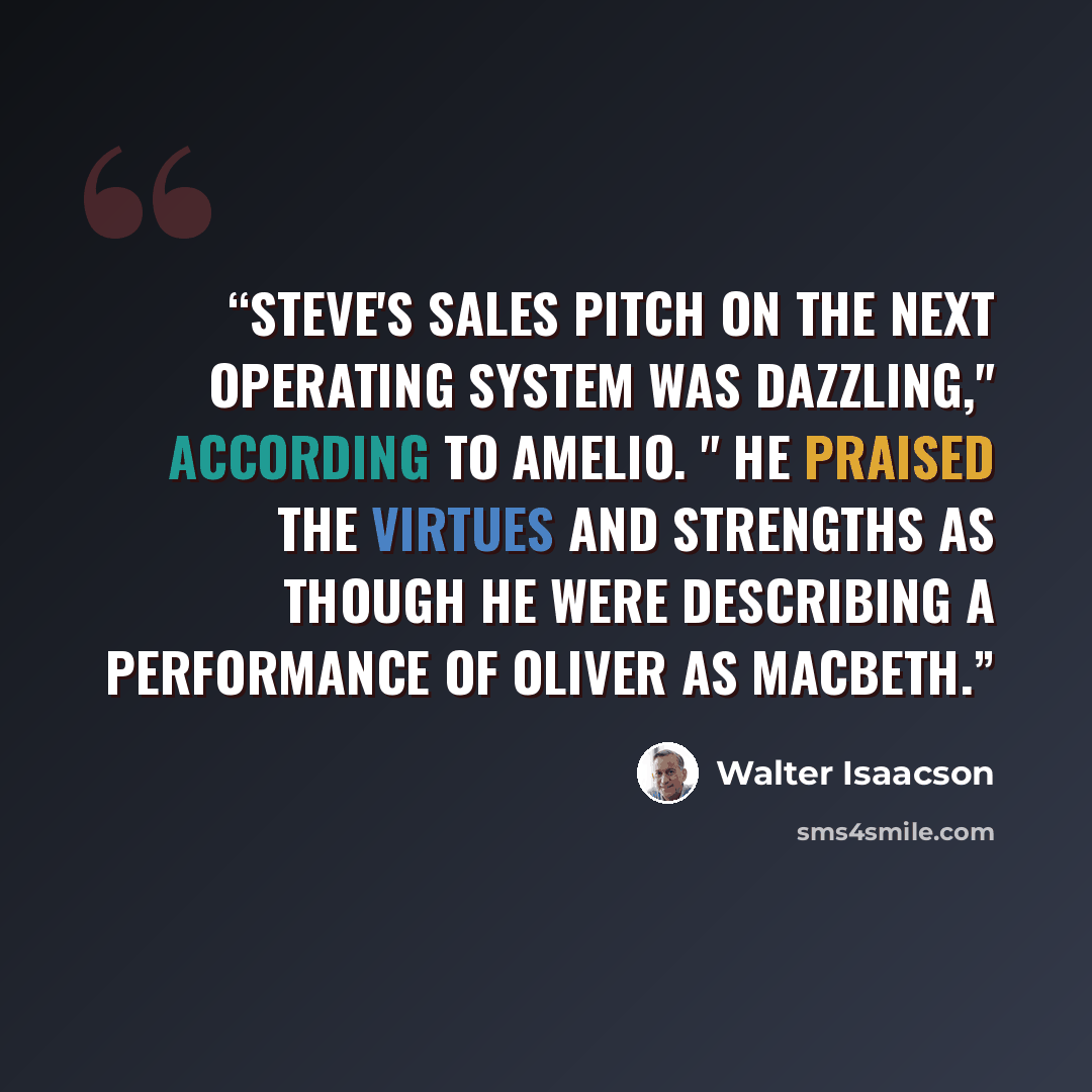 “Steve's sales pitch on the NeXT operating system was dazzling," according to Amelio. " He praised the virtues and strengths as though he were describing a performance of Oliver as Macbeth.” quote by Walter Isaacson