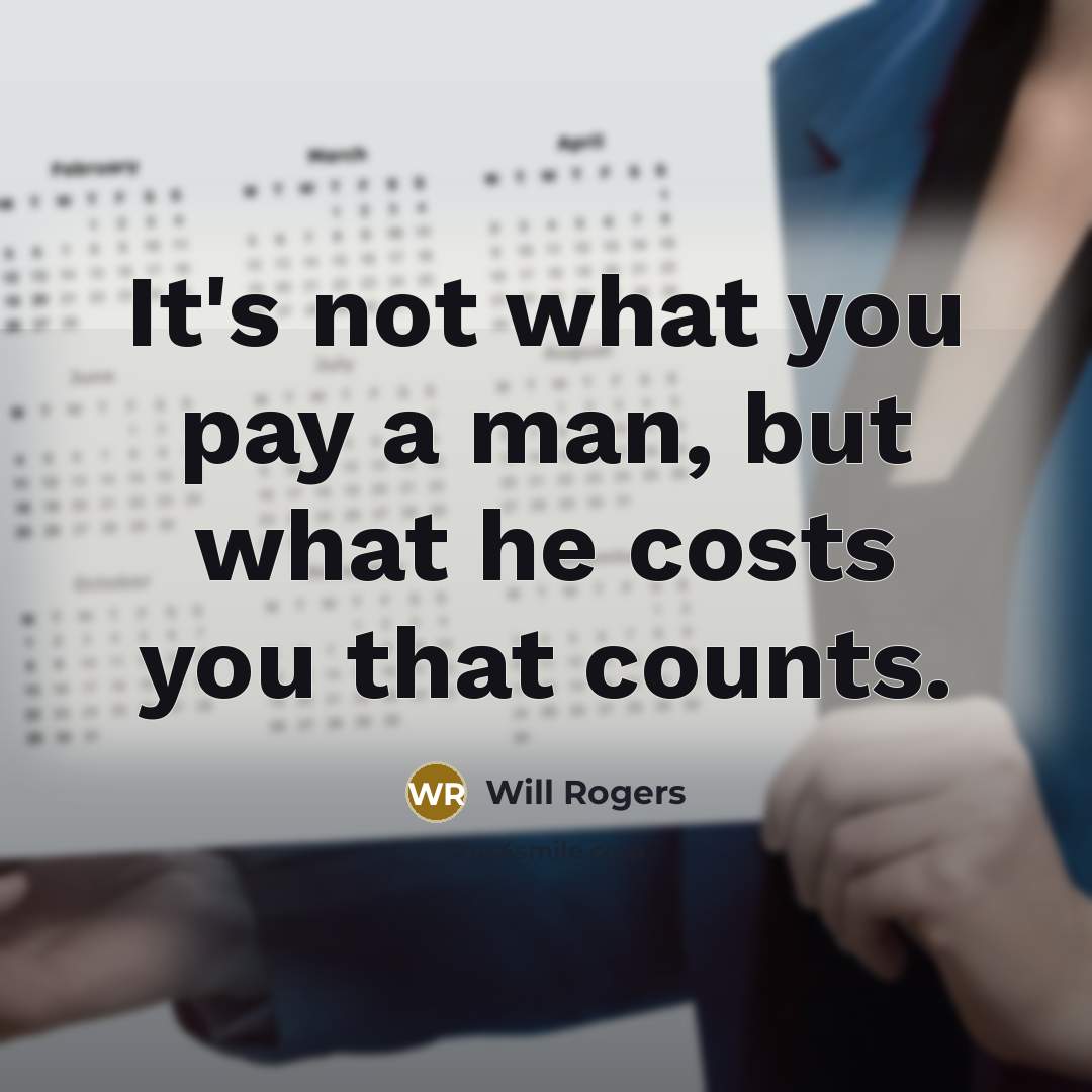 “It's not what you pay a man, but what he costs you that counts.” quote by Will Rogers