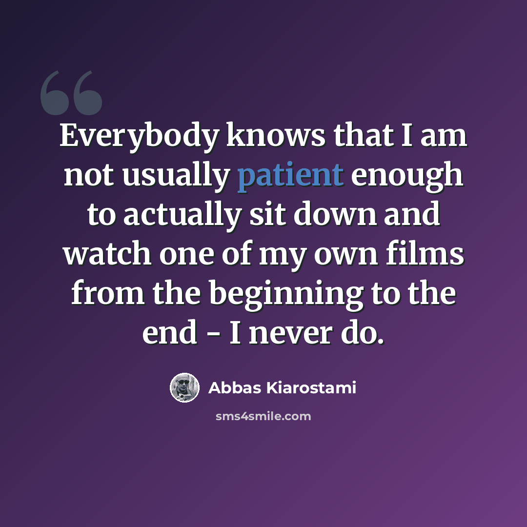 “Everybody knows that I am not usually patient enough to actually sit down and watch one of my own films from the beginning to the end - I never do.” quote by Abbas Kiarostami