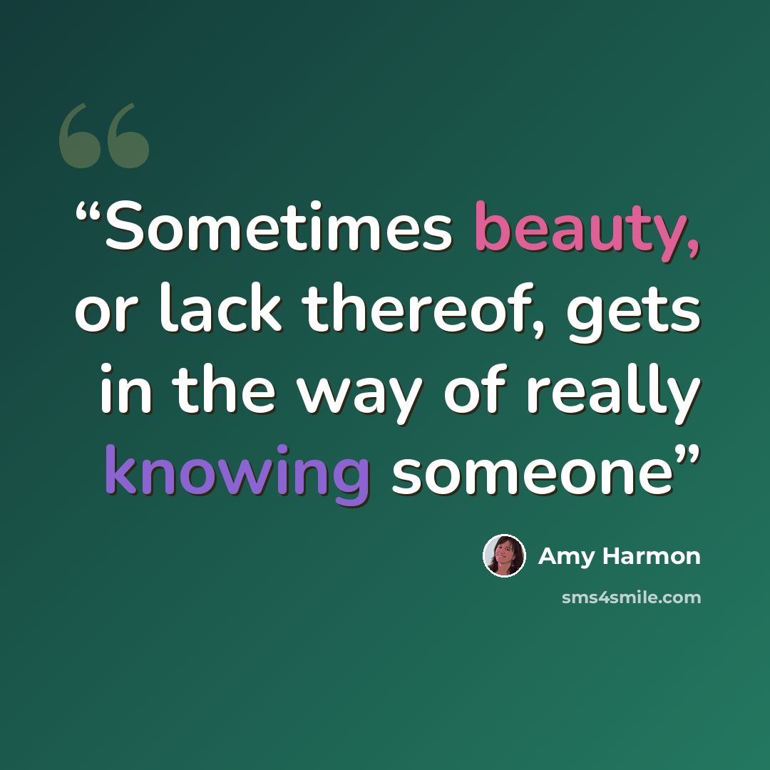 “Sometimes beauty, or lack thereof, gets in the way of really knowing someone” quote by Amy Harmon