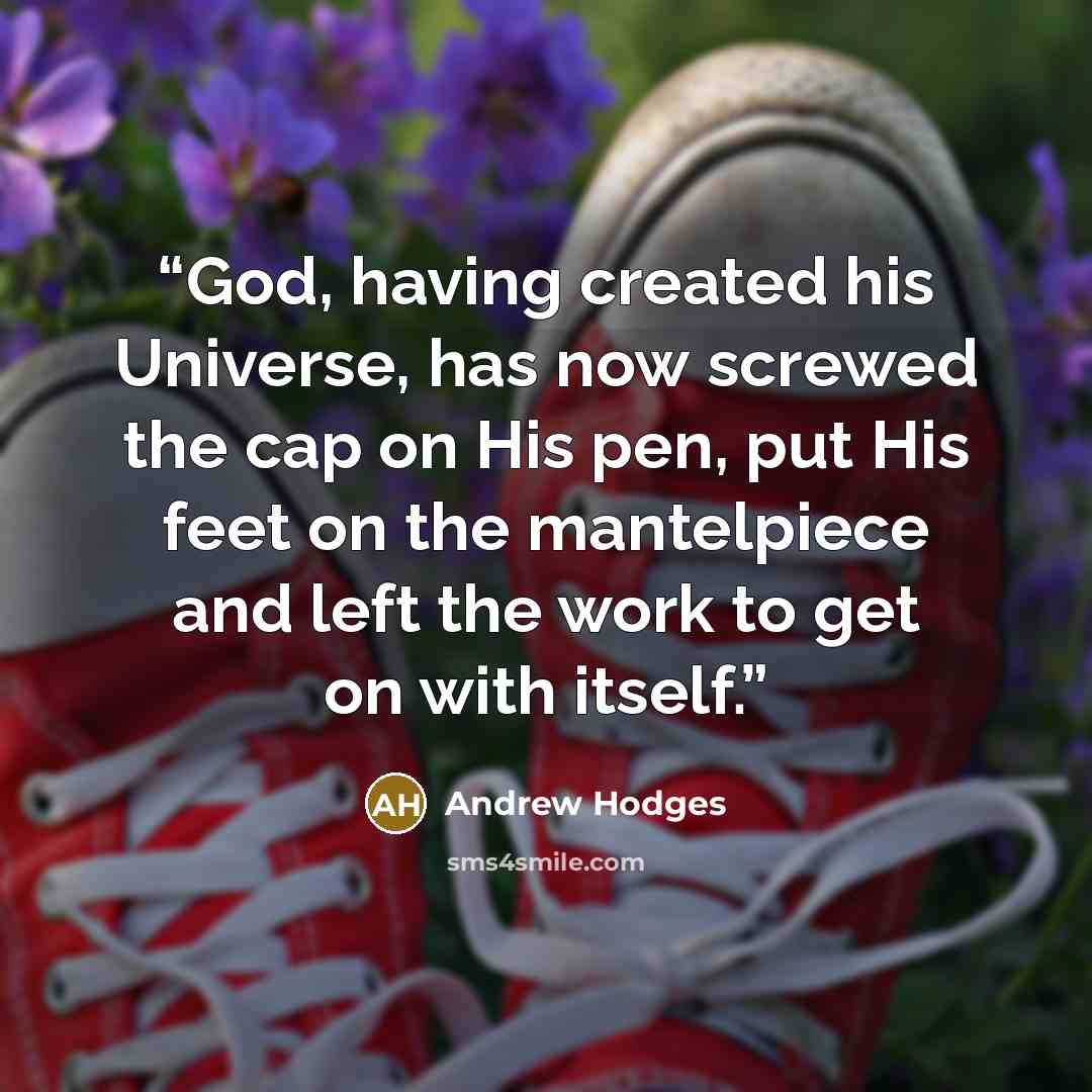“God, having created his Universe, has now screwed the cap on His pen, put His feet on the mantelpiece and left the work to get on with itself.” quote by Andrew Hodges