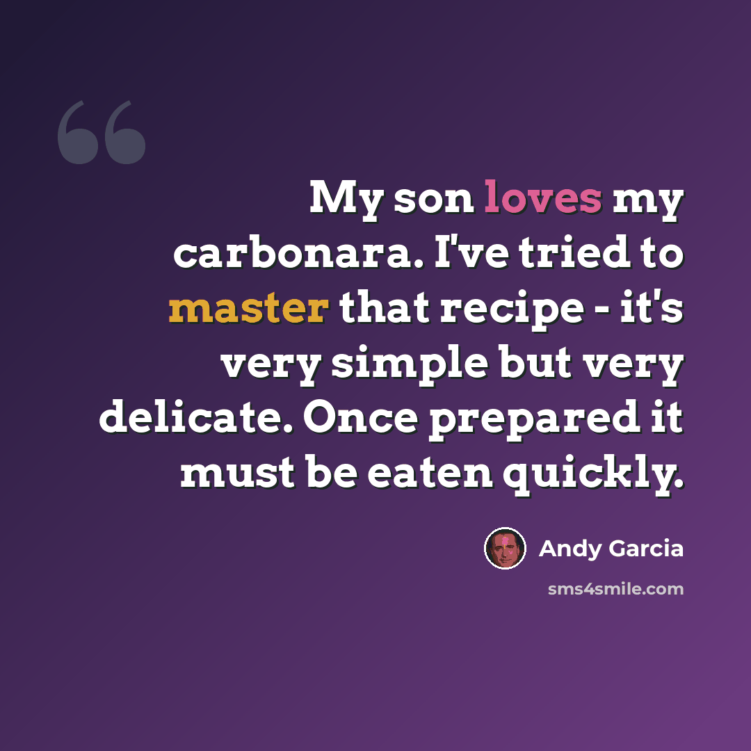 “My son loves my carbonara. I've tried to master that recipe - it's very simple but very delicate. Once prepared it must be eaten quickly.” quote by Andy Garcia