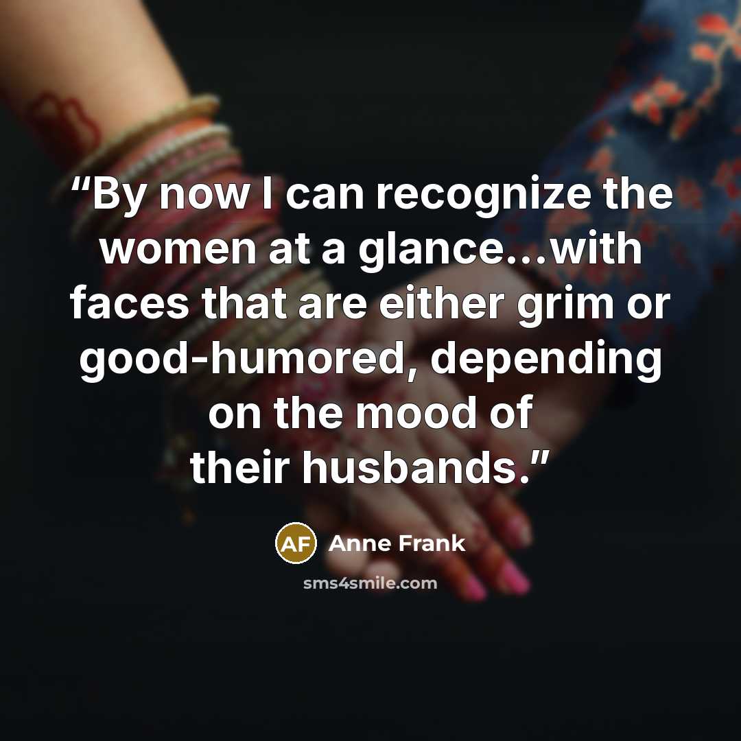 “By now I can recognize the women at a glance...with faces that are either grim or good-humored, depending on the mood of their husbands.” quote by Anne Frank