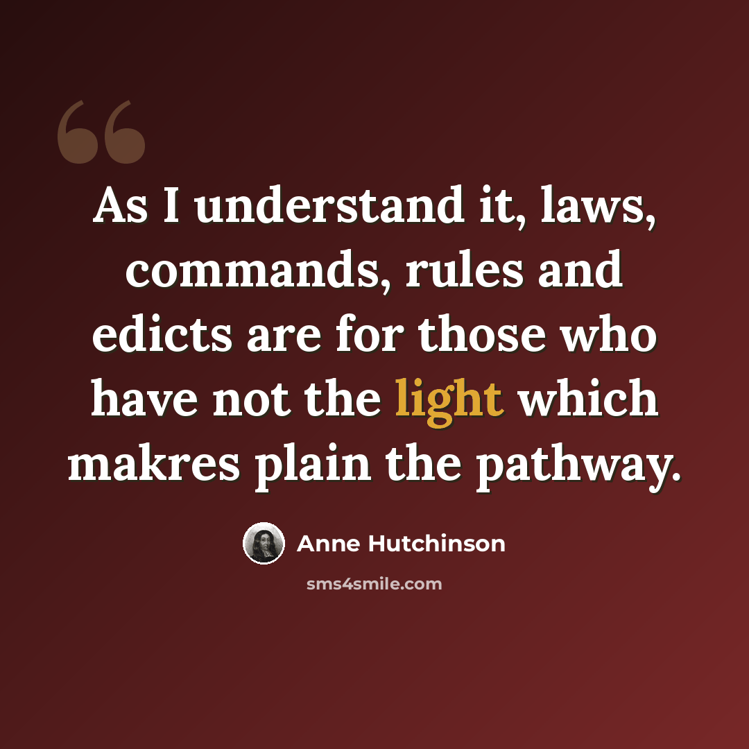 “As I understand it, laws, commands, rules and edicts are for those who have not the light which makres plain the pathway.” quote by Anne Hutchinson