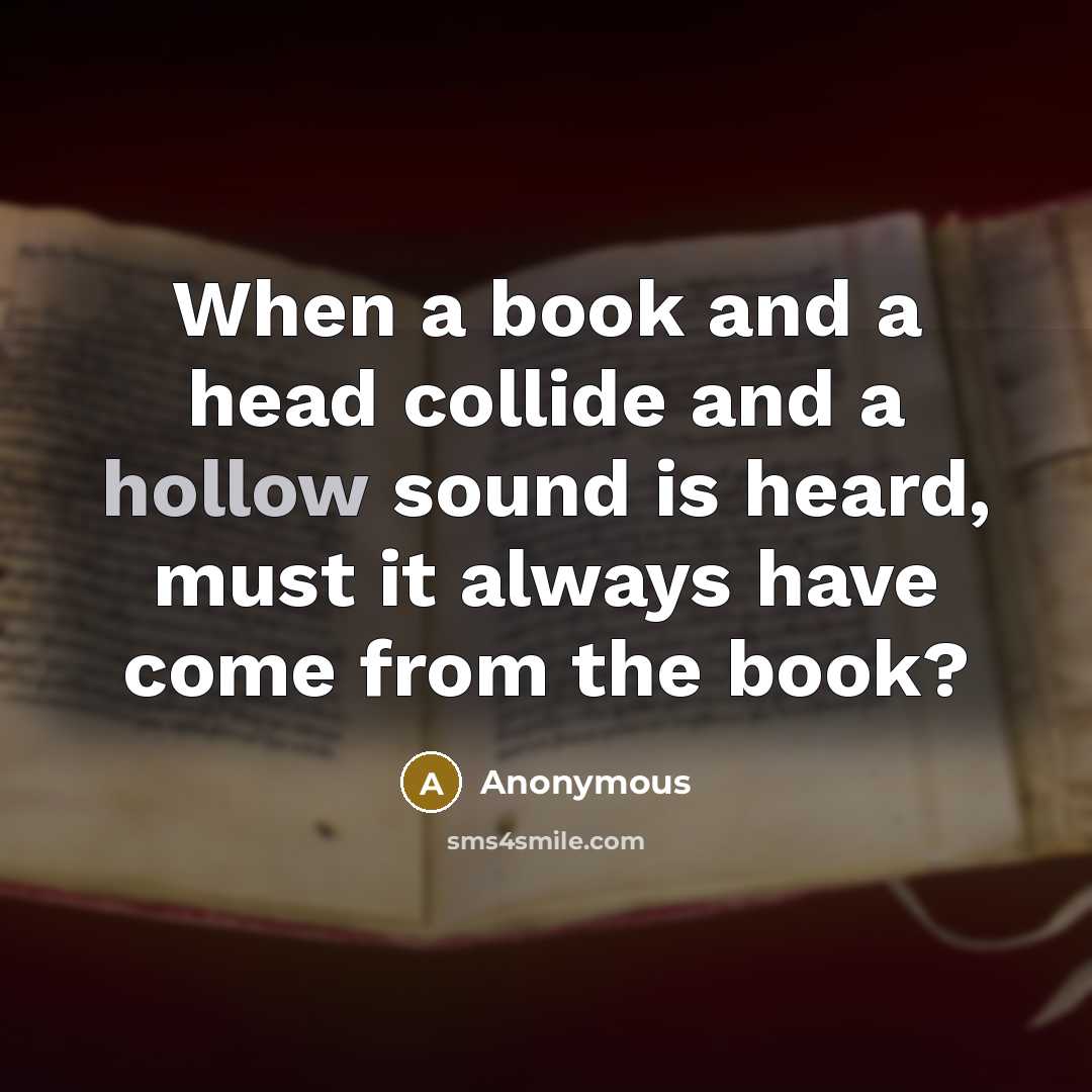 “When a book and a head collide and a hollow sound is heard, must it always have come from the book?” quote by Anonymous