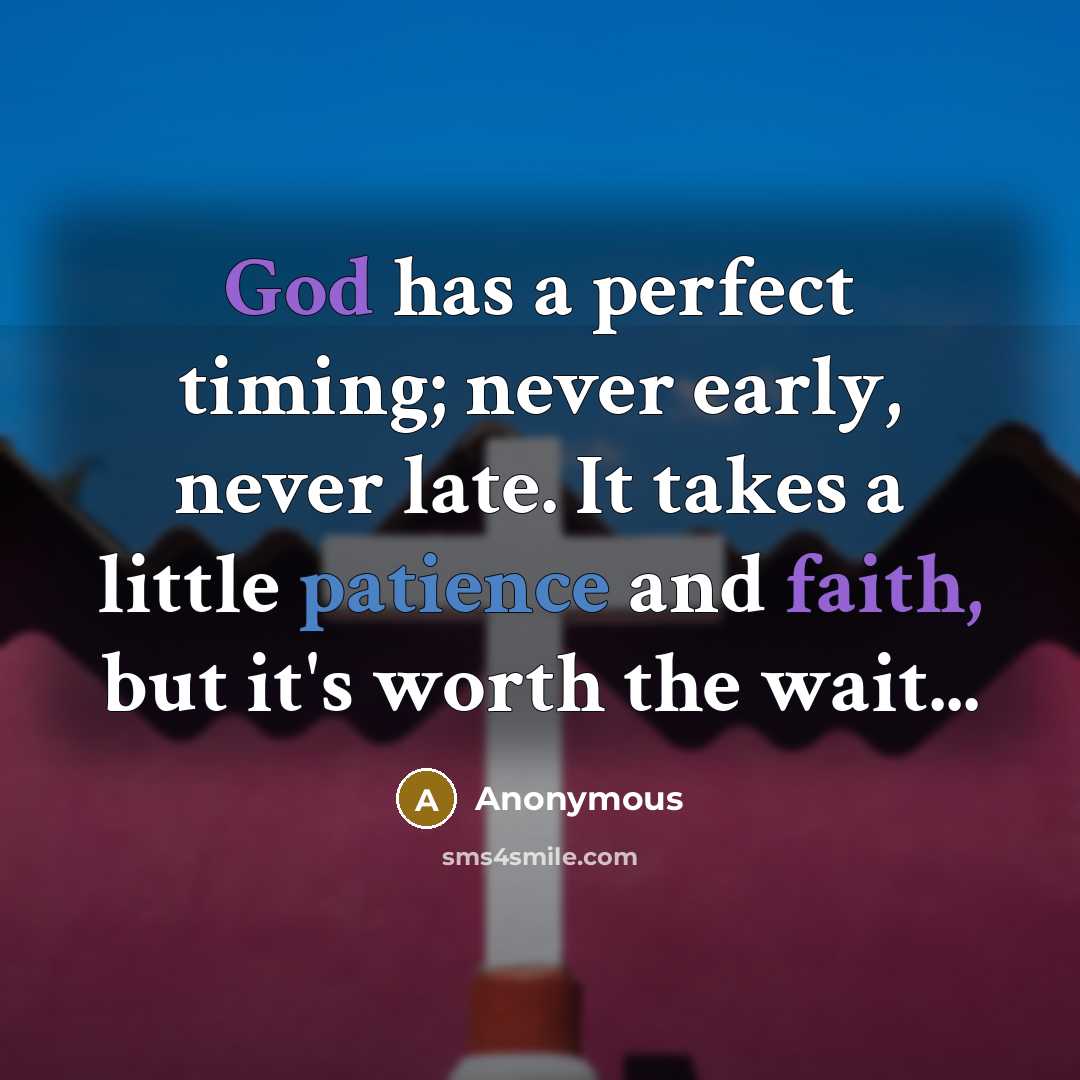 “God has a perfect timing; never early, never late. It takes a little patience and faith, but it's worth the wait...” quote by Anonymous