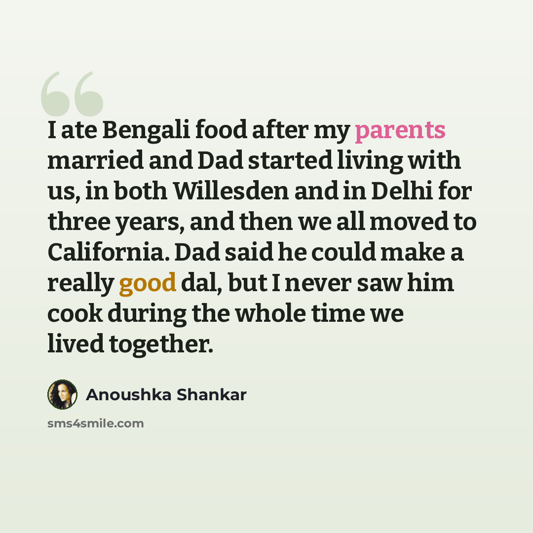 “I ate Bengali food after my parents married and Dad started living with us, in both Willesden and in Delhi for three years, and then we all moved to California. Dad said he could make a really good dal, but I never saw him cook during the whole time we lived together.” quote by Anoushka Shankar